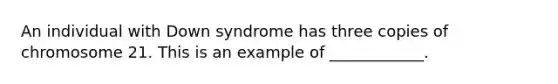 An individual with Down syndrome has three copies of chromosome 21. This is an example of ____________.