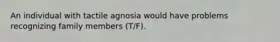 An individual with tactile agnosia would have problems recognizing family members (T/F).