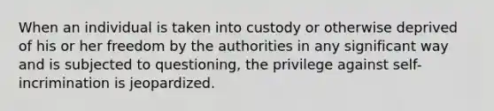 When an individual is taken into custody or otherwise deprived of his or her freedom by the authorities in any significant way and is subjected to questioning, the privilege against self-incrimination is jeopardized.