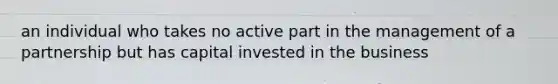 an individual who takes no active part in the management of a partnership but has capital invested in the business