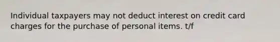 Individual taxpayers may not deduct interest on credit card charges for the purchase of personal items. t/f