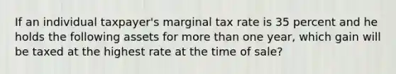 If an individual taxpayer's marginal tax rate is 35 percent and he holds the following assets for more than one year, which gain will be taxed at the highest rate at the time of sale?