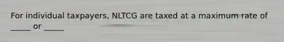 For individual taxpayers, NLTCG are taxed at a maximum rate of _____ or _____