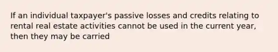 If an individual taxpayer's passive losses and credits relating to rental real estate activities cannot be used in the current year, then they may be carried