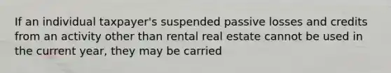 If an individual taxpayer's suspended passive losses and credits from an activity other than rental real estate cannot be used in the current year, they may be carried