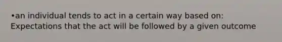 •an individual tends to act in a certain way based on: Expectations that the act will be followed by a given outcome