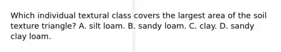 Which individual textural class covers the largest area of the soil texture triangle? A. silt loam. B. sandy loam. C. clay. D. sandy clay loam.