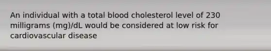 An individual with a total blood cholesterol level of 230 milligrams (mg)/dL would be considered at low risk for cardiovascular disease