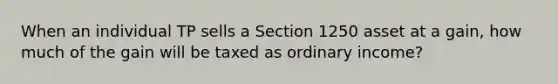 When an individual TP sells a Section 1250 asset at a gain, how much of the gain will be taxed as ordinary income?