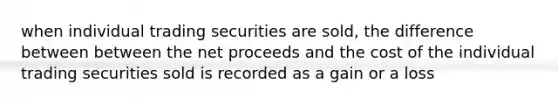 when individual trading securities are sold, the difference between between the net proceeds and the cost of the individual trading securities sold is recorded as a gain or a loss