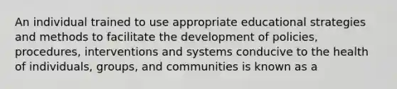 An individual trained to use appropriate educational strategies and methods to facilitate the development of policies, procedures, interventions and systems conducive to the health of individuals, groups, and communities is known as a