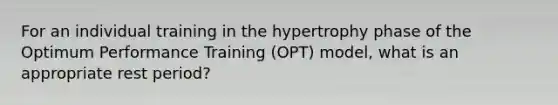 For an individual training in the hypertrophy phase of the Optimum Performance Training (OPT) model, what is an appropriate rest period?