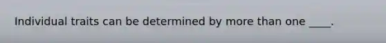 Individual traits can be determined by more than one ____.