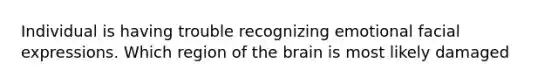 Individual is having trouble recognizing emotional facial expressions. Which region of the brain is most likely damaged