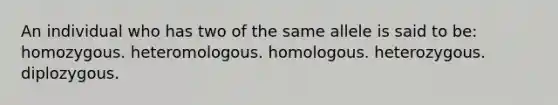 An individual who has two of the same allele is said to be: homozygous. heteromologous. homologous. heterozygous. diplozygous.