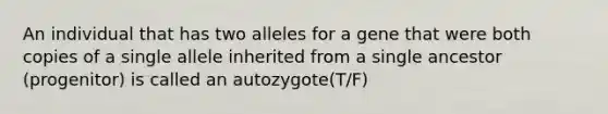 An individual that has two alleles for a gene that were both copies of a single allele inherited from a single ancestor (progenitor) is called an autozygote(T/F)