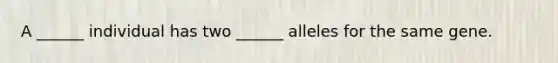 A ______ individual has two ______ alleles for the same gene.