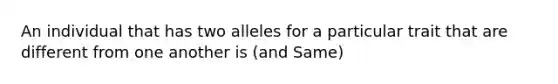 An individual that has two alleles for a particular trait that are different from one another is (and Same)