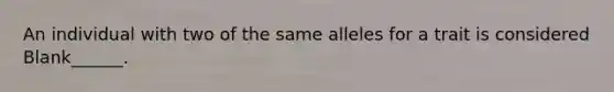 An individual with two of the same alleles for a trait is considered Blank______.