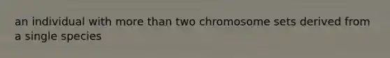 an individual with more than two chromosome sets derived from a single species