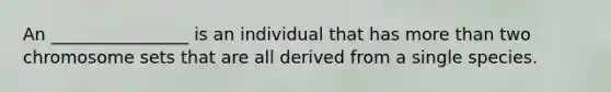 An ________________ is an individual that has more than two chromosome sets that are all derived from a single species.