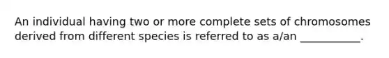 An individual having two or more complete sets of chromosomes derived from different species is referred to as a/an ___________.