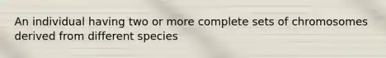 An individual having two or more complete sets of chromosomes derived from different species