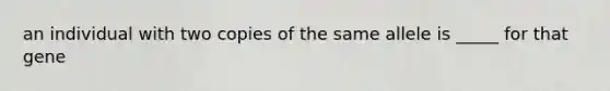an individual with two copies of the same allele is _____ for that gene