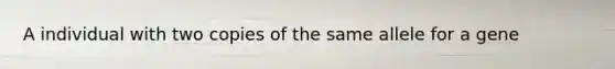 A individual with two copies of the same allele for a gene