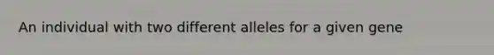 An individual with two different alleles for a given gene