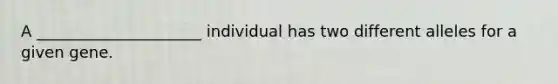 A _____________________ individual has two different alleles for a given gene.