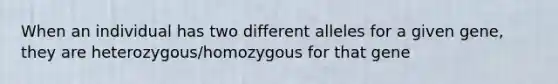 When an individual has two different alleles for a given gene, they are heterozygous/homozygous for that gene