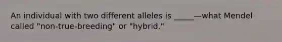 An individual with two different alleles is _____—what Mendel called "non-true-breeding" or "hybrid."