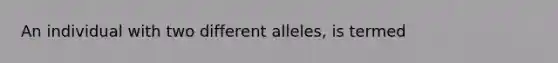 An individual with two different alleles, is termed