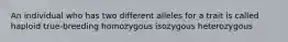 An individual who has two different alleles for a trait is called haploid true-breeding homozygous isozygous heterozygous