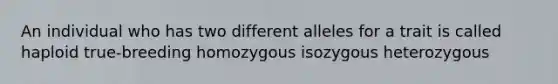 An individual who has two different alleles for a trait is called haploid true-breeding homozygous isozygous heterozygous