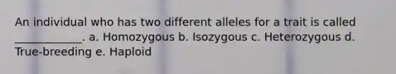 An individual who has two different alleles for a trait is called ____________. a. Homozygous b. Isozygous c. Heterozygous d. True-breeding e. Haploid