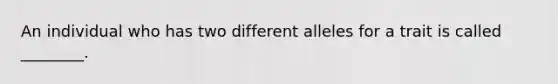 An individual who has two different alleles for a trait is called ________.