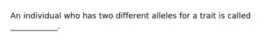 An individual who has two different alleles for a trait is called ____________.