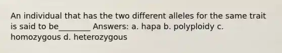 An individual that has the two different alleles for the same trait is said to be________ Answers: a. hapa b. polyploidy c. homozygous d. heterozygous