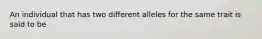 An individual that has two different alleles for the same trait is said to be