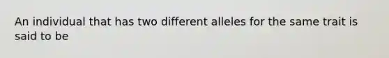 An individual that has two different alleles for the same trait is said to be