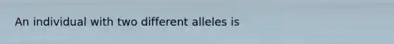 An individual with two different alleles is