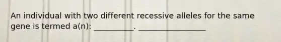 An individual with two different recessive alleles for the same gene is termed a(n): __________. _________________