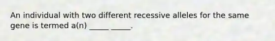 An individual with two different recessive alleles for the same gene is termed a(n) _____ _____.