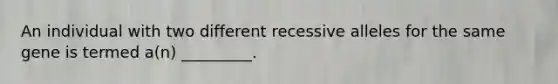 An individual with two different recessive alleles for the same gene is termed a(n) _________.