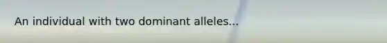 An individual with two dominant alleles...