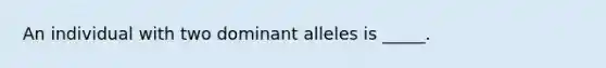 An individual with two dominant alleles is _____.