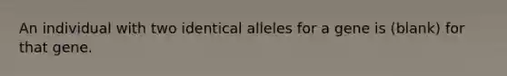 An individual with two identical alleles for a gene is (blank) for that gene.