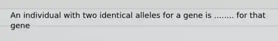 An individual with two identical alleles for a gene is ........ for that gene